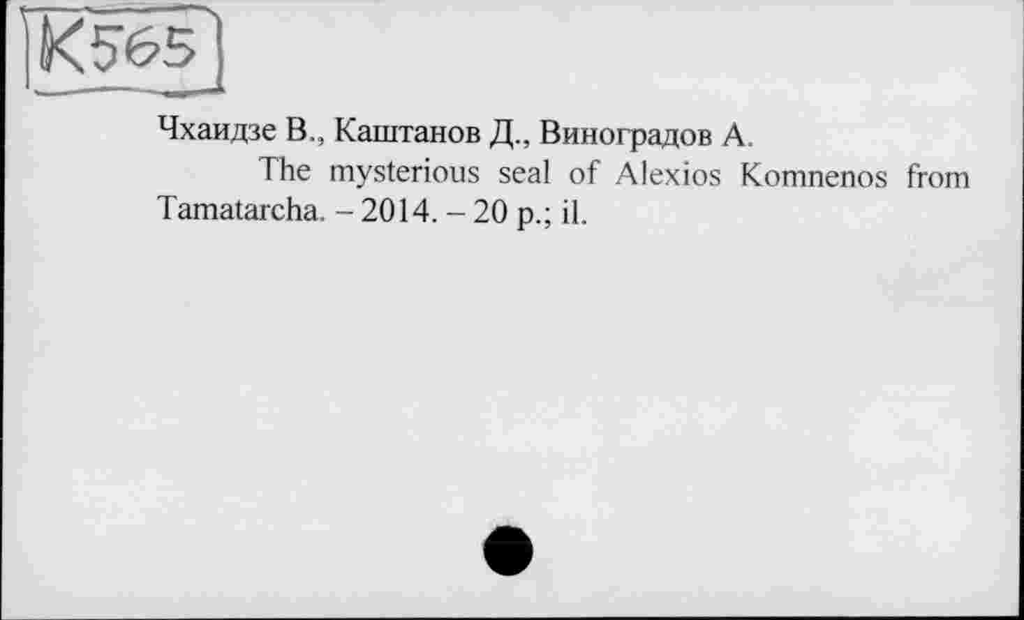 ﻿К 565 і ___-
Чхаидзе В., Каштанов Д., Виноградов А.
The mysterious seal of Alexios Komnenos from Tamatarcha. - 2014. - 20 p.; il.